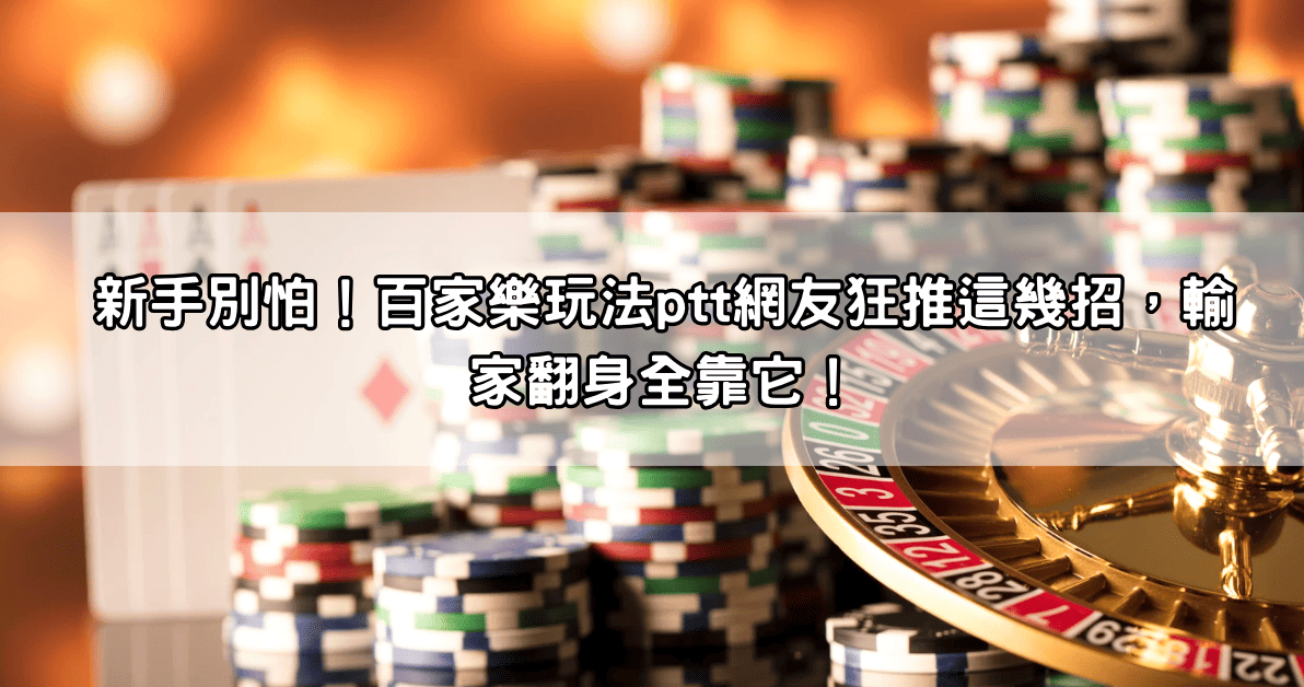 新手別怕！百家樂玩法ptt網友狂推這幾招，輸家翻身全靠它！